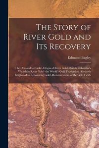 Cover image for The Story of River Gold and Its Recovery [microform]: the Demand for Gold -origin of River Gold -British Columbia's Wealth in River Gold -the World's Gold Production -methods Employed in Recovering Gold -reminiscences of the Gold Fields