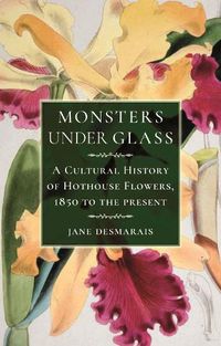 Cover image for Monsters under Glass: A Cultural History of Hothouse Flowers from 1850 to the Present