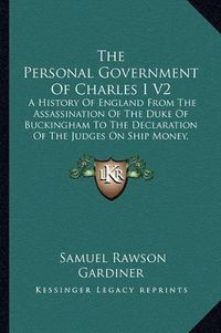 Cover image for The Personal Government of Charles I V2: A History of England from the Assassination of the Duke of Buckingham to the Declaration of the Judges on Ship Money, 1628-1637 (1877