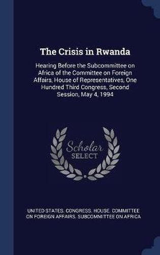 Cover image for The Crisis in Rwanda: Hearing Before the Subcommittee on Africa of the Committee on Foreign Affairs, House of Representatives, One Hundred Third Congress, Second Session, May 4, 1994