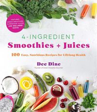 Cover image for 4-Ingredient Smoothies + Juices: 100 Easy, Nutritious Recipes for Lifelong Health