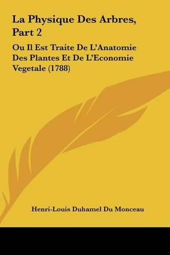 La Physique Des Arbres, Part 2: Ou Il Est Traite de L'Anatomie Des Plantes Et de L'Economie Vegetale (1788)