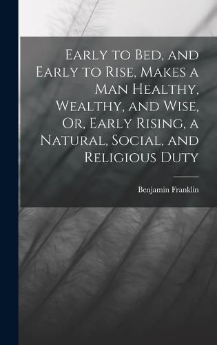 Cover image for Early to Bed, and Early to Rise, Makes a Man Healthy, Wealthy, and Wise, Or, Early Rising, a Natural, Social, and Religious Duty