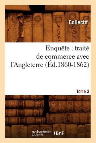 Cover image for Enquete: Traite de Commerce Avec l'Angleterre. [Tome 3] (Ed.1860-1862)