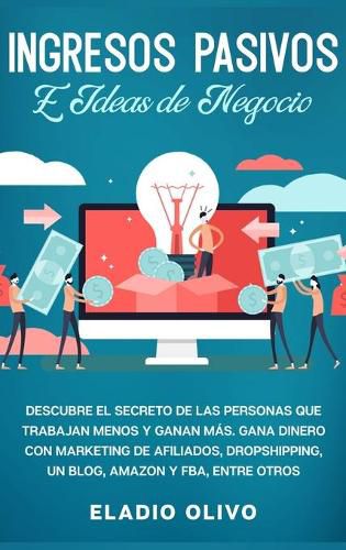 Ingresos pasivos e ideas de negocio: Descubre el secreto de las personas que trabajan menos y ganan mas. Gana dinero con marketing de afiliados, dropshipping, un blog, Amazon y FBA, entre otros