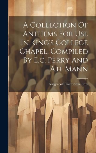 Cover image for A Collection Of Anthems For Use In King's College Chapel, Compiled By E.c. Perry And A.h. Mann