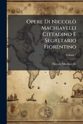 Cover image for Opere Di Niccol Machiavelli Cittadino E Segretario Fiorentino, Volume 7