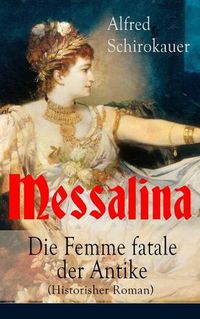 Cover image for Messalina - Die Femme fatale der Antike (Historisher Roman): Die skandalumwitterte Gemahlin des roemischen Kaisers Claudius -  die den von ihr begehrten Mannern Verderben bringt