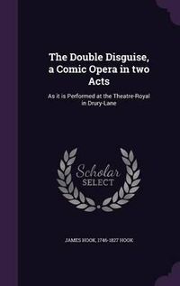 Cover image for The Double Disguise, a Comic Opera in Two Acts: As It Is Performed at the Theatre-Royal in Drury-Lane