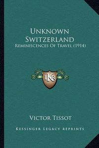 Cover image for Unknown Switzerland: Reminiscences of Travel (1914)