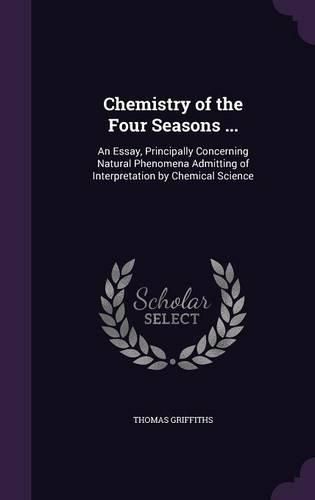 Chemistry of the Four Seasons ...: An Essay, Principally Concerning Natural Phenomena Admitting of Interpretation by Chemical Science