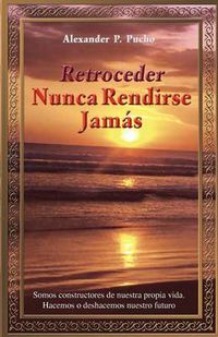 Cover image for Retroceder Nunca Rendirse Jamas: Somos Constructores de Nuestra Propia Vida. Hacemos O Deshacemos Nuestro Futuro.