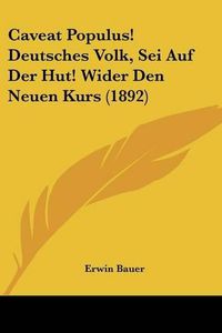 Cover image for Caveat Populus! Deutsches Volk, SEI Auf Der Hut! Wider Den Neuen Kurs (1892)