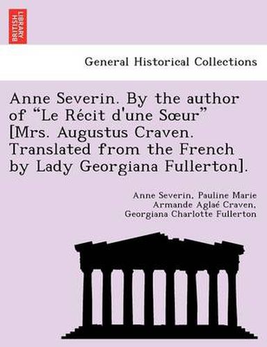 Anne Severin. by the Author of  Le Re Cit D'Une S Ur  [Mrs. Augustus Craven. Translated from the French by Lady Georgiana Fullerton].