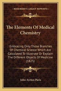 Cover image for The Elements of Medical Chemistry: Embracing Only Those Branches of Chemical Science Which Are Calculated to Illustrate or Explain the Different Objects of Medicine (1825)