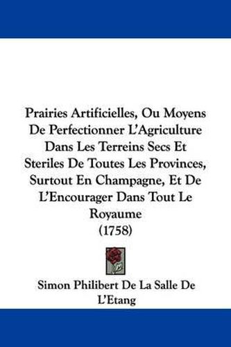 Cover image for Prairies Artificielles, Ou Moyens de Perfectionner L'Agriculture Dans Les Terreins Secs Et Steriles de Toutes Les Provinces, Surtout En Champagne, Et de L'Encourager Dans Tout Le Royaume (1758)