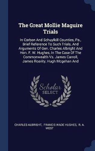 The Great Mollie Maguire Trials: In Carbon and Schuylkill Counties, Pa., Brief Reference to Such Trials, and Arguments of Gen. Charles Albright and Hon. F. W. Hughes, in the Case of the Commonwealth vs. James Carroll, James Roarity, Hugh McGehan and