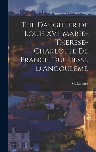 The Daughter of Louis XVI, Marie-Therese-Charlotte de France, Duchesse D'Angouleme