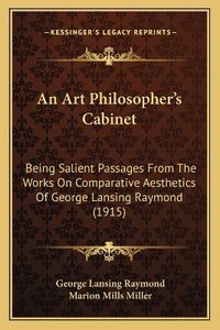 Cover image for An Art Philosopher's Cabinet: Being Salient Passages from the Works on Comparative Aesthetics of George Lansing Raymond (1915)