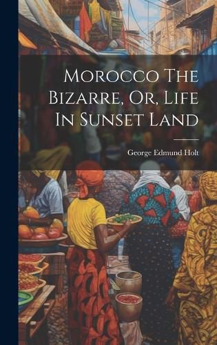 Cover image for Morocco The Bizarre, Or, Life In Sunset Land