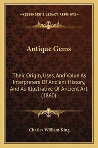 Cover image for Antique Gems: Their Origin, Uses, and Value as Interpreters of Ancient History, and as Illustrative of Ancient Art (1860