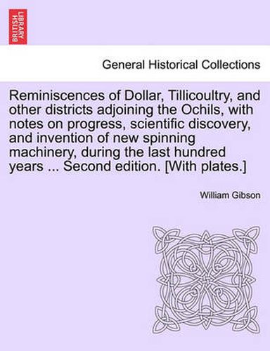 Reminiscences of Dollar, Tillicoultry, and Other Districts Adjoining the Ochils, with Notes on Progress, Scientific Discovery, and Invention of New Spinning Machinery, During the Last Hundred Years ... Second Edition. [With Plates.]