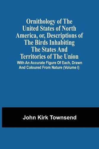 Ornithology Of The United States Of North America, Or, Descriptions Of The Birds Inhabiting The States And Territories Of The Union: With An Accurate Figure Of Each, Drawn And Coloured From Nature (Volume I)