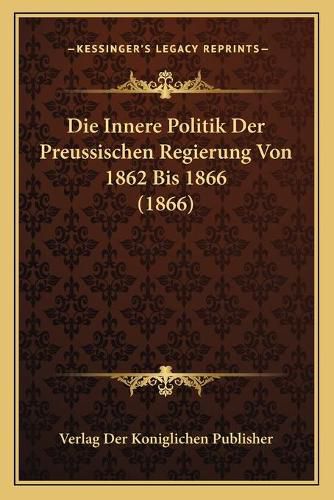 Cover image for Die Innere Politik Der Preussischen Regierung Von 1862 Bis 1866 (1866)