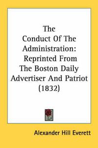 Cover image for The Conduct of the Administration: Reprinted from the Boston Daily Advertiser and Patriot (1832)