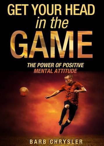 Cover image for Get Your Head In The Game: The Power Of Positive Mental Attitude
