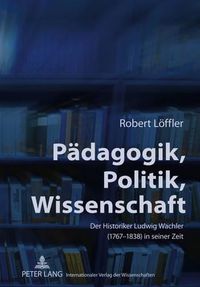 Cover image for Paedagogik, Politik, Wissenschaft: Der Historiker Ludwig Wachler (1767-1838) in Seiner Zeit