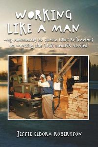 Cover image for Working Like a Man - My Adventures at Cluculz Lake Reflections on Working the Jobs Memoir Revised