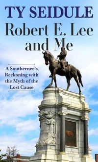 Cover image for Robert E. Lee and Me: A Southerner's Reckoning with the Myth of the Lost Cause