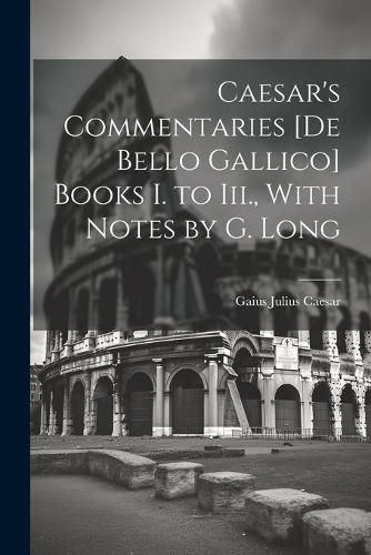 Caesar's Commentaries [De Bello Gallico] Books I. to Iii., With Notes by G. Long