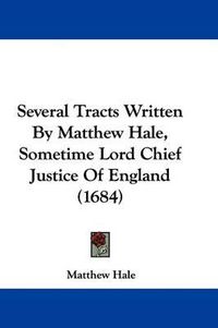 Cover image for Several Tracts Written by Matthew Hale, Sometime Lord Chief Justice of England (1684)