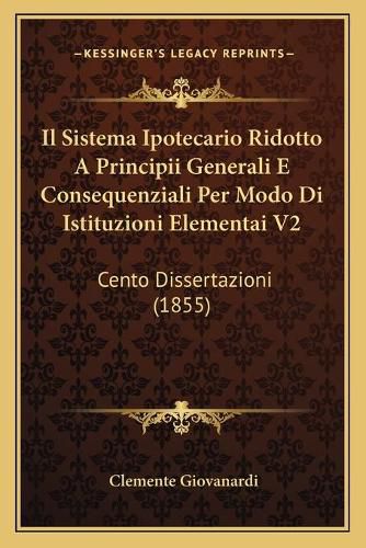 Il Sistema Ipotecario Ridotto a Principii Generali E Consequenziali Per Modo Di Istituzioni Elementai V2: Cento Dissertazioni (1855)