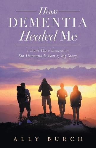 Cover image for How Dementia Healed Me: I Don't Have Dementia. but Dementia Is Part of My Story.