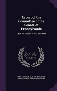 Cover image for Report of the Committee of the Senate of Pennsylvania: Upon the Subject of the Coal Trade