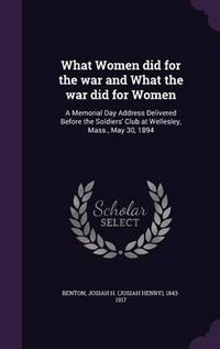 Cover image for What Women Did for the War and What the War Did for Women: A Memorial Day Address Delivered Before the Soldiers' Club at Wellesley, Mass., May 30, 1894