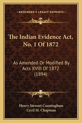 Cover image for The Indian Evidence ACT, No. 1 of 1872: As Amended or Modified by Acts XVIII of 1872 (1894)