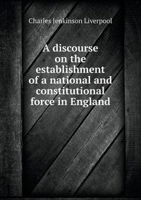 Cover image for A discourse on the establishment of a national and constitutional force in England