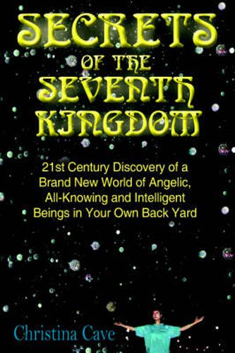 Secrets of the Seventh Kingdom: 21st Century Discovery of a Brand New World of Angelic, All-Knowing and Intelligent Beings in Your Own Back Yard