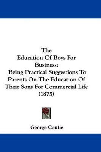 Cover image for The Education of Boys for Business: Being Practical Suggestions to Parents on the Education of Their Sons for Commercial Life (1875)