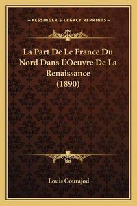 Cover image for La Part de Le France Du Nord Dans L'Oeuvre de La Renaissance (1890)