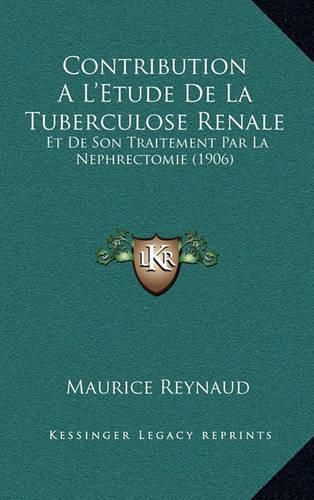 Contribution A L'Etude de La Tuberculose Renale: Et de Son Traitement Par La Nephrectomie (1906)