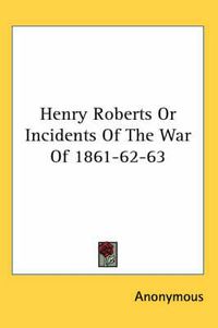 Cover image for Henry Roberts or Incidents of the War of 1861-62-63