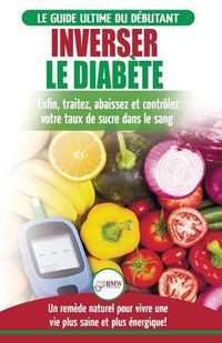 Cover image for Inverser Le Diabete: Guide d'alimentation naturelle pour les debutants: Guerir, reduire et controler votre taux de sucre dans le sang sans medicament (Livre en Francais / Reverse Diabetes French Book)