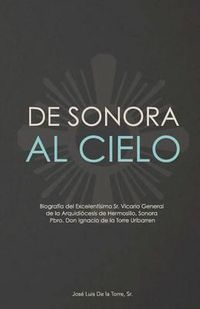 Cover image for De Sonora al Cielo: Biografia del Excelentisimo Sr. Vicario General de la Arquidiocesis de Hermosillo, Sonora Pbro. Don Ignacio de la Torre Uribarren