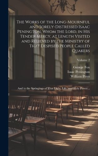 Cover image for The Works of the Long-mournful and Sorely-distressed Isaac Penington, Whom the Lord, in His Tender Mercy, at Length Visited and Relieved by the Ministry of That Despised People Called Quakers; and in the Springings of That Light, Life, and Holy Power...; Volum