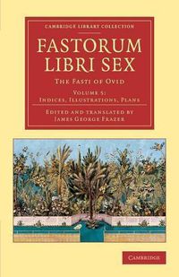 Cover image for Fastorum libri sex: Volume 5, Indices, Illustrations, Plans: The Fasti of Ovid